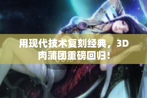 用现代技术复刻经典，3D肉蒲团重磅回归！