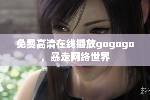 免费高清在线播放gogogo，暴走网络世界