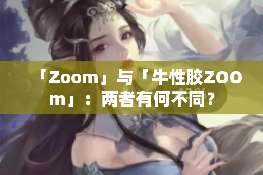 「Zoom」与「牛性胶ZOOm」：两者有何不同？