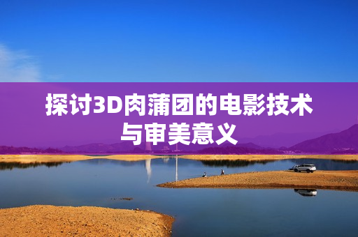 探讨3D肉蒲团的电影技术与审美意义