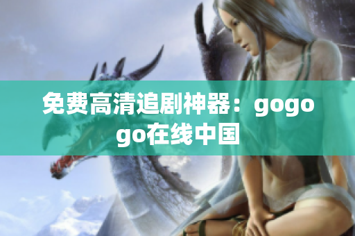 免费高清追剧神器：gogogo在线中国