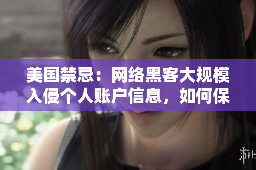 美国禁忌：网络黑客大规模入侵个人账户信息，如何保护个人隐私？