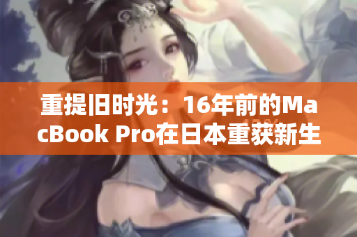 重提旧时光：16年前的MacBook Pro在日本重获新生