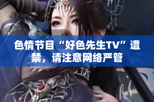 色情节目“好色先生TV”遭禁，请注意网络严管