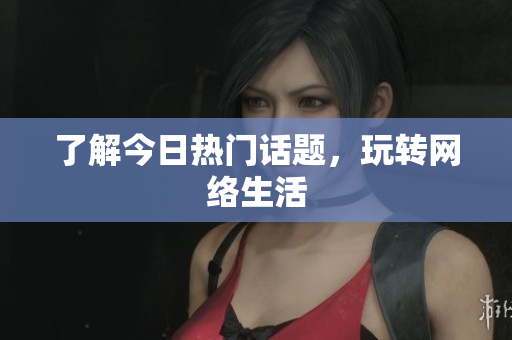 了解今日热门话题，玩转网络生活