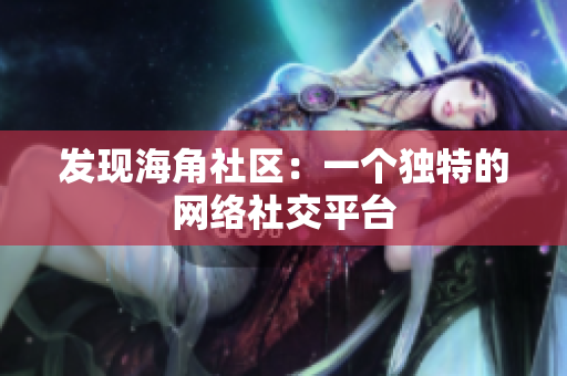 发现海角社区：一个独特的网络社交平台