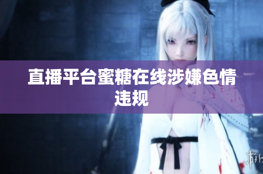 直播平台蜜糖在线涉嫌色情违规