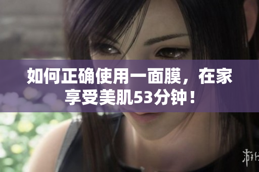 如何正确使用一面膜，在家享受美肌53分钟！