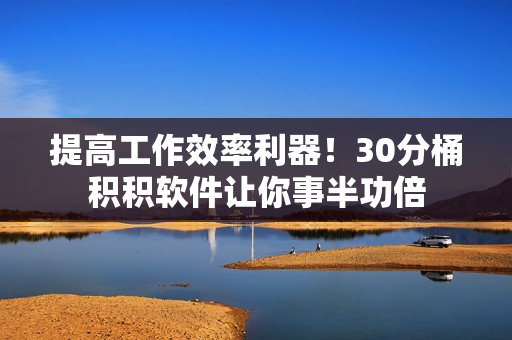 提高工作效率利器！30分桶积积软件让你事半功倍