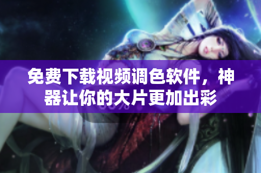 免费下载视频调色软件，神器让你的大片更加出彩