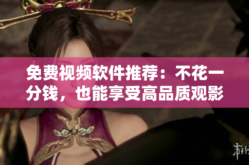 免费视频软件推荐：不花一分钱，也能享受高品质观影体验