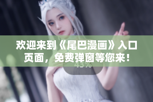 欢迎来到《尾巴漫画》入口页面，免费弹窗等您来！