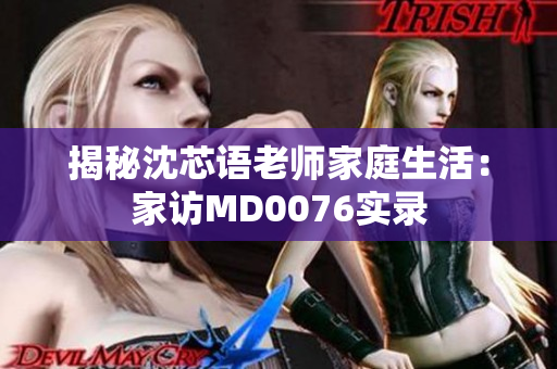 揭秘沈芯语老师家庭生活：家访MD0076实录