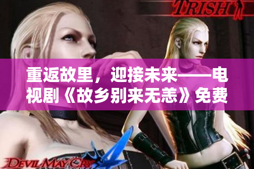 重返故里，迎接未来——电视剧《故乡别来无恙》免费观看