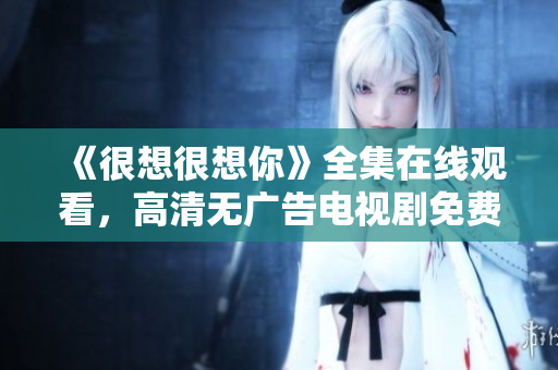 《很想很想你》全集在线观看，高清无广告电视剧免费看