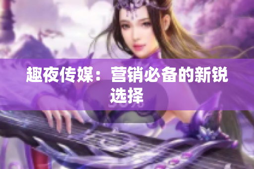 趣夜传媒：营销必备的新锐选择