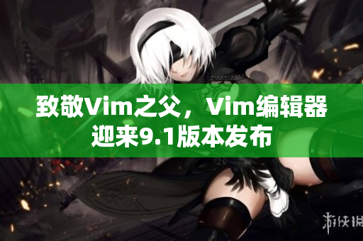 致敬Vim之父，Vim编辑器迎来9.1版本发布