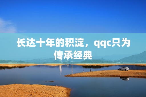 长达十年的积淀，qqc只为传承经典