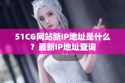 51CG网站新IP地址是什么？最新IP地址查询