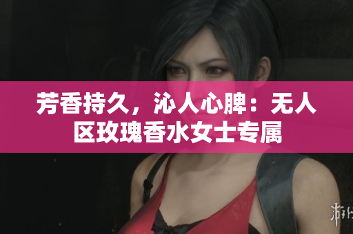 芳香持久，沁人心脾：无人区玫瑰香水女士专属