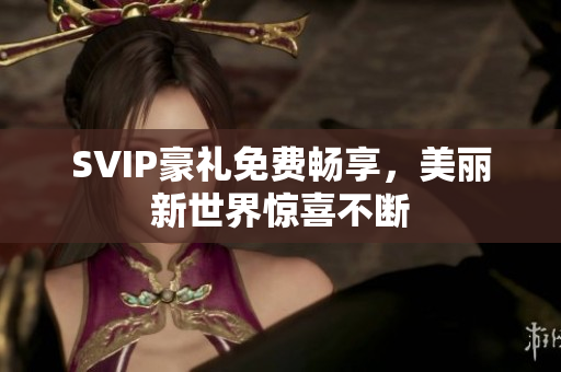 SVIP豪礼免费畅享，美丽新世界惊喜不断