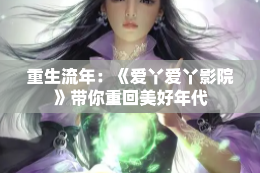 重生流年：《爱丫爱丫影院》带你重回美好年代