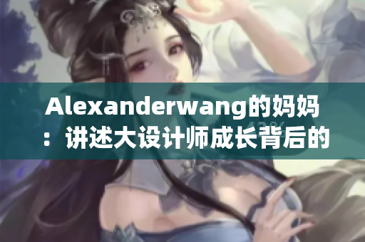 Alexanderwang的妈妈：讲述大设计师成长背后的故事