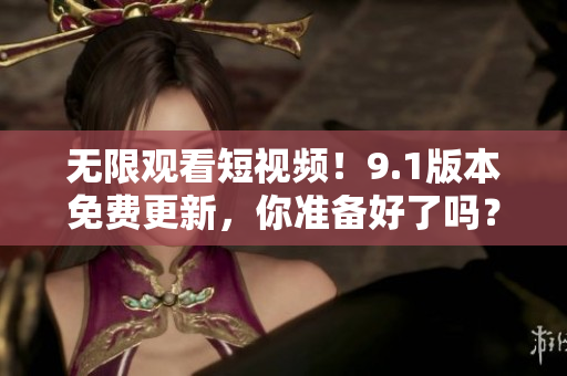 无限观看短视频！9.1版本免费更新，你准备好了吗？