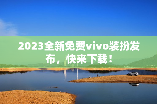 2023全新免费vivo装扮发布，快来下载！