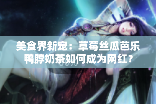 美食界新宠：草莓丝瓜芭乐鸭脖奶茶如何成为网红？