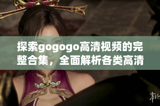 探索gogogo高清视频的完整合集，全面解析各类高清视频！