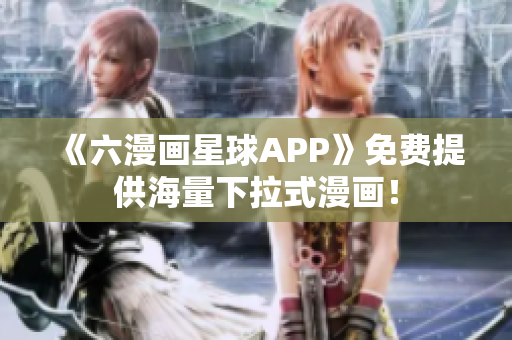 《六漫画星球APP》免费提供海量下拉式漫画！