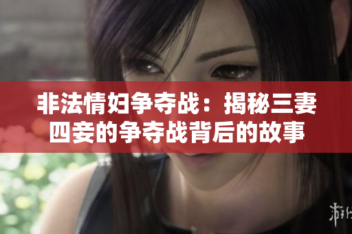 非法情妇争夺战：揭秘三妻四妾的争夺战背后的故事