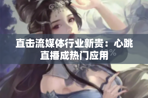 直击流媒体行业新贵：心跳直播成热门应用