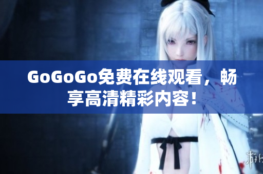 GoGoGo免费在线观看，畅享高清精彩内容！