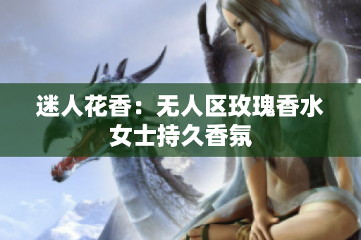 迷人花香：无人区玫瑰香水女士持久香氛