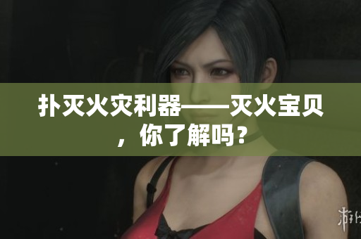 扑灭火灾利器——灭火宝贝，你了解吗？