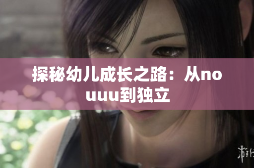 探秘幼儿成长之路：从nouuu到独立