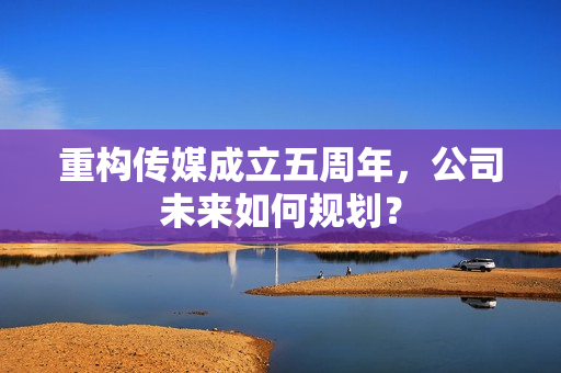 重构传媒成立五周年，公司未来如何规划？