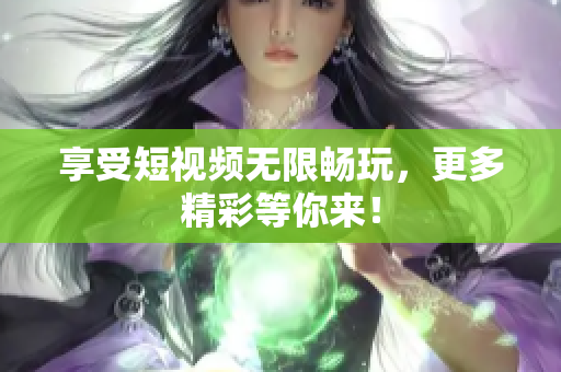 享受短视频无限畅玩，更多精彩等你来！
