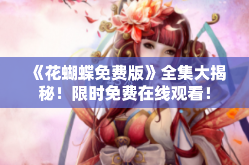 《花蝴蝶免费版》全集大揭秘！限时免费在线观看！