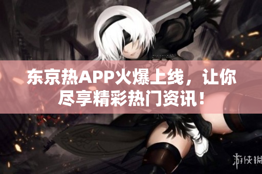 东京热APP火爆上线，让你尽享精彩热门资讯！