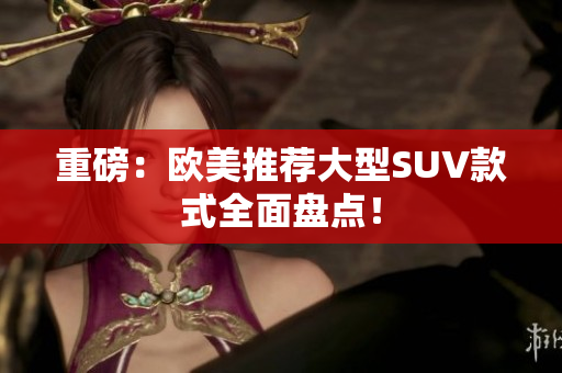 重磅：欧美推荐大型SUV款式全面盘点！