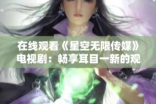 在线观看《星空无限传媒》电视剧：畅享耳目一新的观剧体验