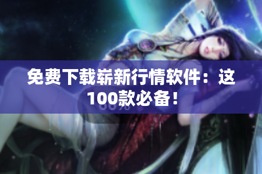 免费下载崭新行情软件：这100款必备！