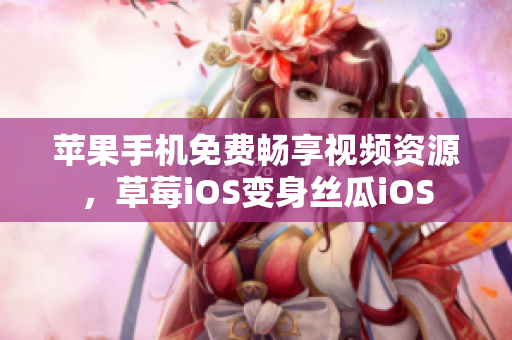 苹果手机免费畅享视频资源，草莓iOS变身丝瓜iOS