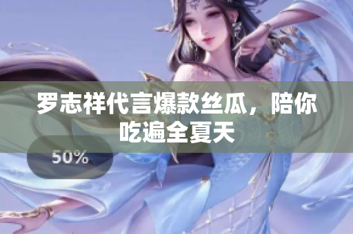 罗志祥代言爆款丝瓜，陪你吃遍全夏天