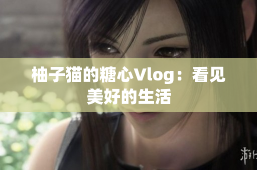 柚子猫的糖心Vlog：看见美好的生活