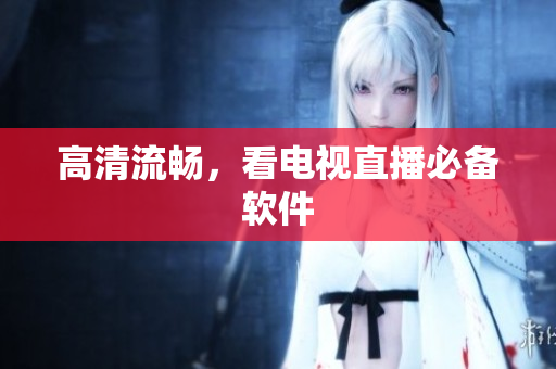 高清流畅，看电视直播必备软件