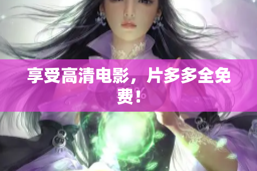 享受高清电影，片多多全免费！
